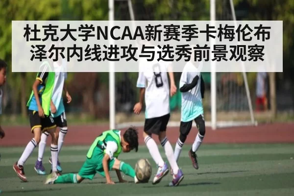 杜克大学NCAA新赛季卡梅伦布泽尔内线进攻与选秀前景观察